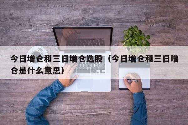 今日增仓和三日增仓选股（今日增仓和三日增仓是什么意思）