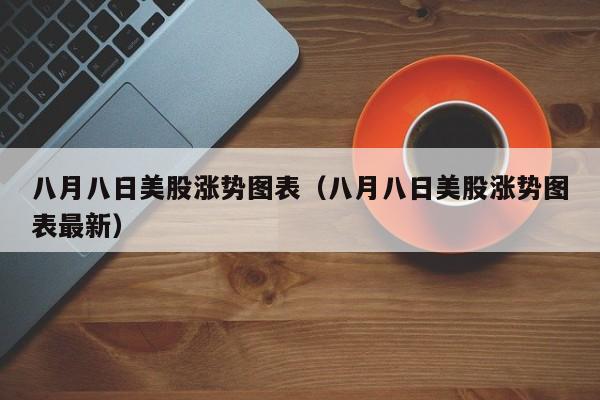 八月八日美股涨势图表（八月八日美股涨势图表最新）