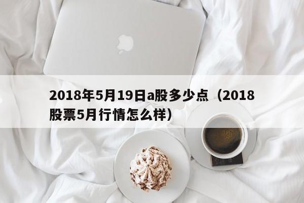 2018年5月19日a股多少点（2018股票5月行情怎么样）