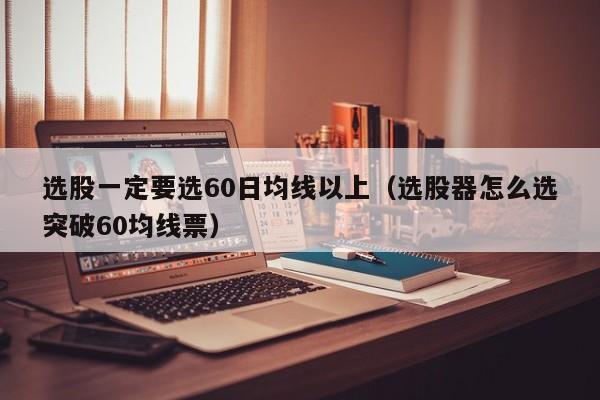 选股一定要选60日均线以上（选股器怎么选突破60均线票）