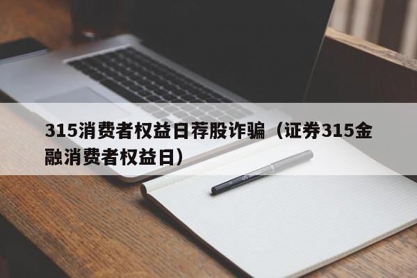 315消费者权益日荐股诈骗（证券315金融消费者权益日）