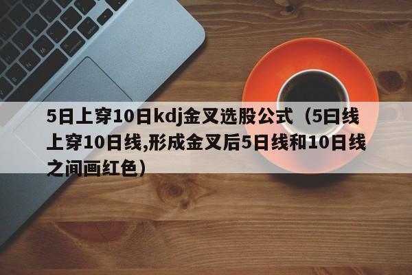 5日上穿10日kdj金叉选股公式（5曰线上穿10日线,形成金叉后5日线和10日线之间画红色）
