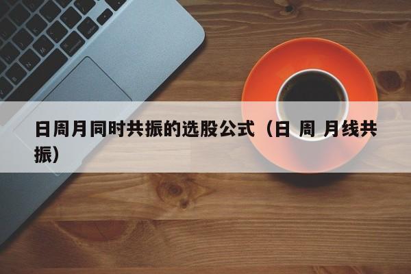 日周月同时共振的选股公式（日 周 月线共振）