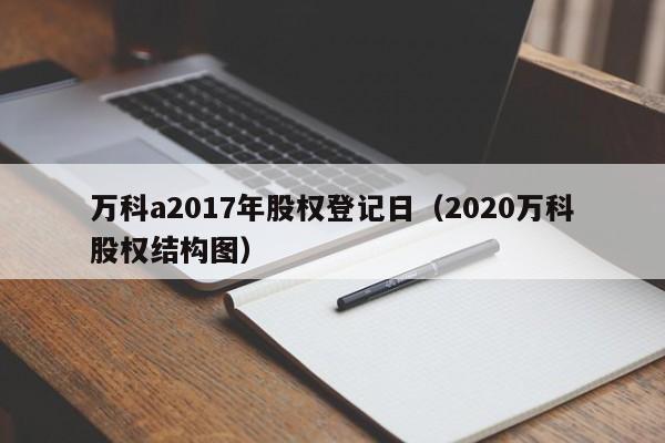 万科a2017年股权登记日（2020万科股权结构图）