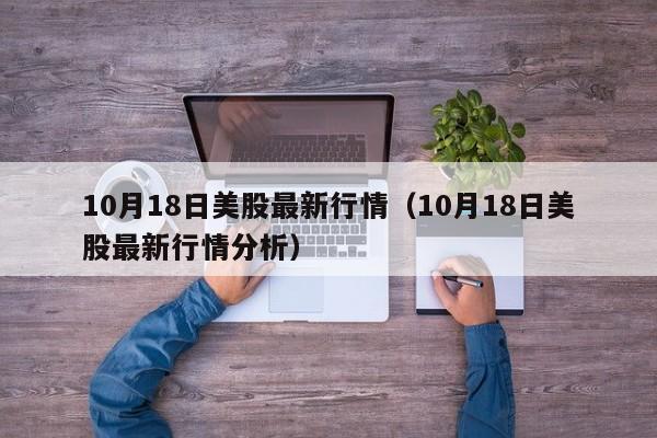 10月18日美股最新行情（10月18日美股最新行情分析）