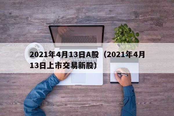 2021年4月13日A股（2021年4月13日上市交易新股）