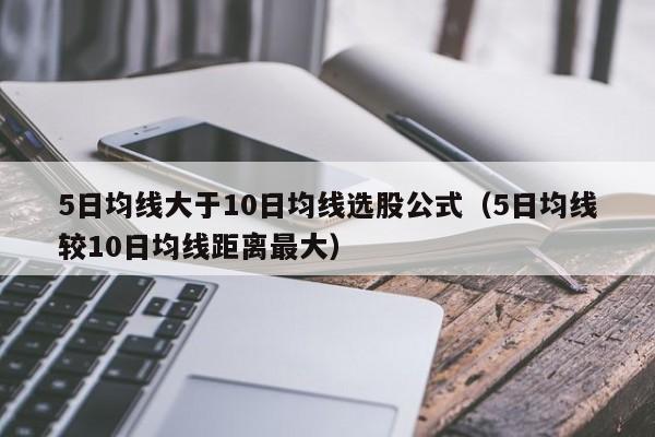 5日均线大于10日均线选股公式（5日均线较10日均线距离最大）