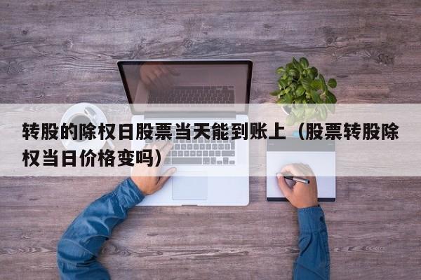 转股的除权日股票当天能到账上（股票转股除权当日价格变吗）