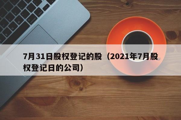 7月31日股权登记的股（2021年7月股权登记日的公司）