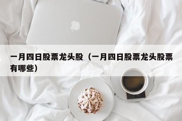 一月四日股票龙头股（一月四日股票龙头股票有哪些）