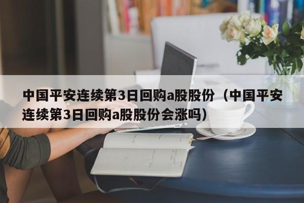 中国平安连续第3日回购a股股份（中国平安连续第3日回购a股股份会涨吗）