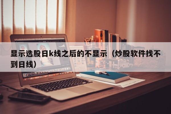 显示选股日k线之后的不显示（炒股软件找不到日线）