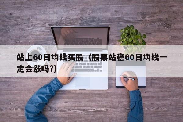 站上60日均线买股（股票站稳60日均线一定会涨吗?）