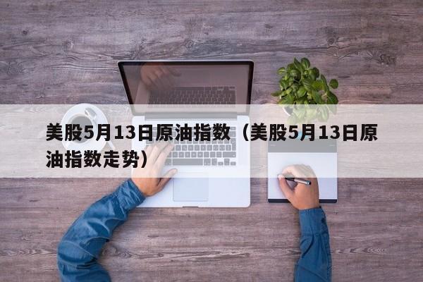 美股5月13日原油指数（美股5月13日原油指数走势）
