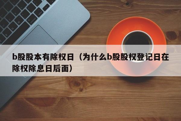 b股股本有除权日（为什么b股股权登记日在除权除息日后面）