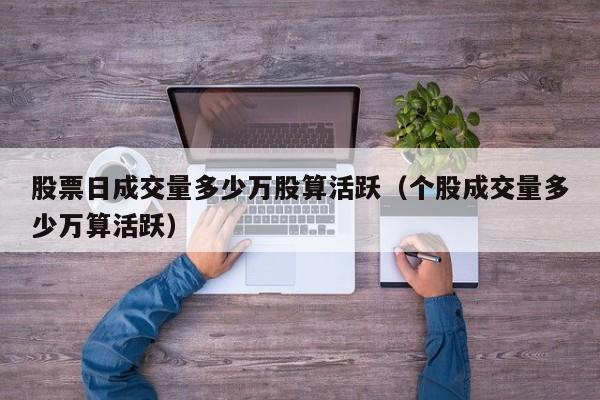 股票日成交量多少万股算活跃（个股成交量多少万算活跃）