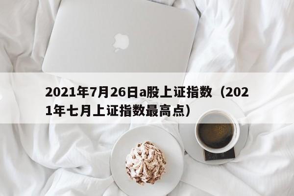 2021年7月26日a股上证指数（2021年七月上证指数最高点）