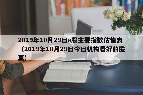 2019年10月29日a股主要指数估值表（2019年10月29日今日机构看好的股票）