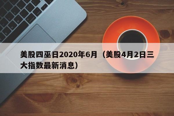 美股四巫日2020年6月（美股4月2日三大指数最新消息）