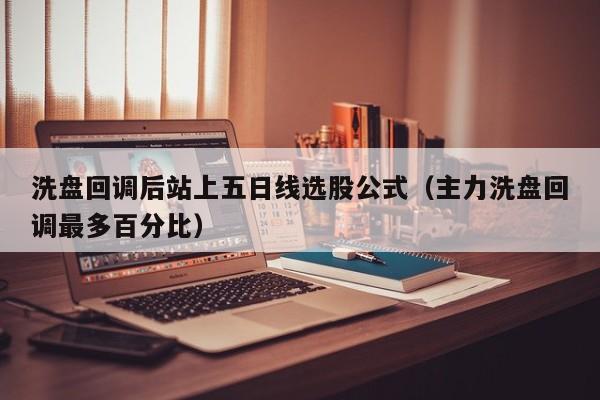 洗盘回调后站上五日线选股公式（主力洗盘回调最多百分比）
