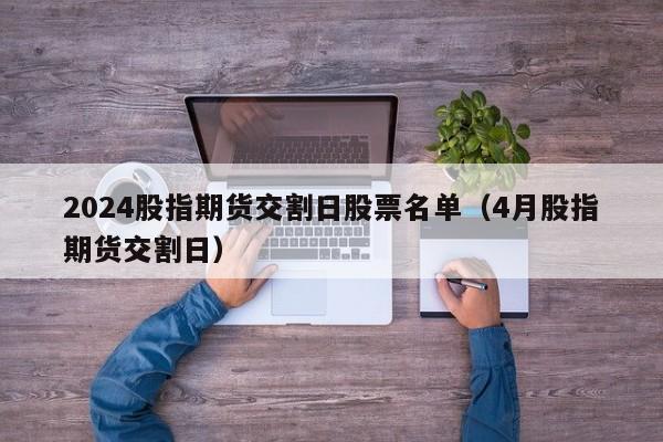 2024股指期货交割日股票名单（4月股指期货交割日）