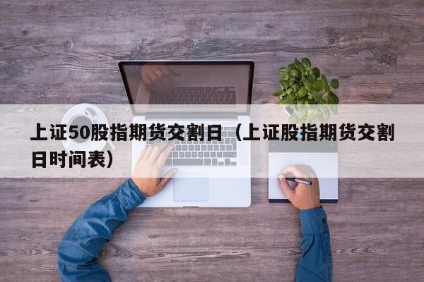 上证50股指期货交割日（上证股指期货交割日时间表）