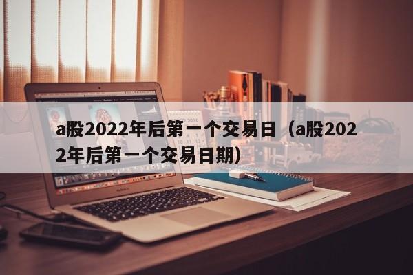 a股2022年后第一个交易日（a股2022年后第一个交易日期）