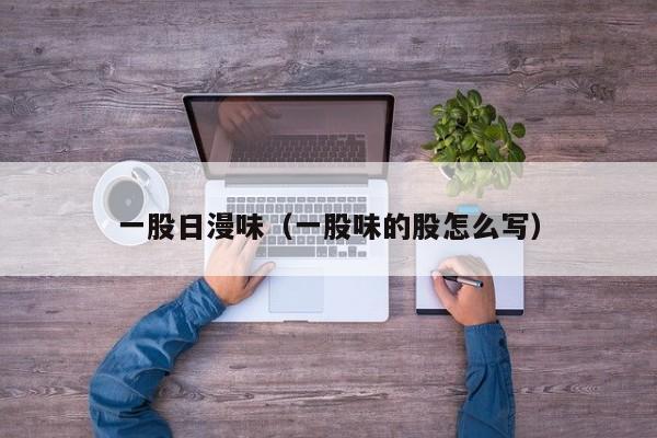 一股日漫味（一股味的股怎么写）