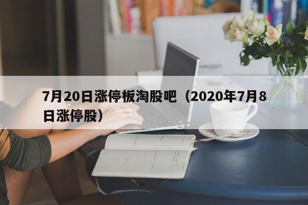 7月20日涨停板淘股吧（2020年7月8日涨停股）