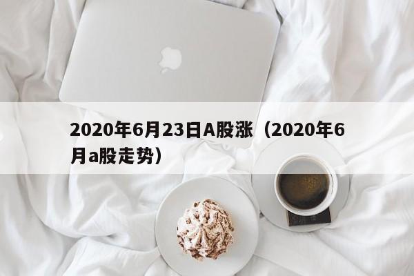 2020年6月23日A股涨（2020年6月a股走势）