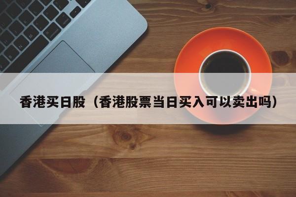 香港买日股（香港股票当日买入可以卖出吗）