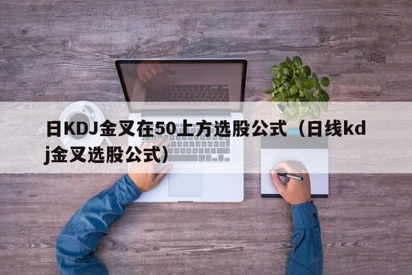 日KDJ金叉在50上方选股公式（日线kdj金叉选股公式）