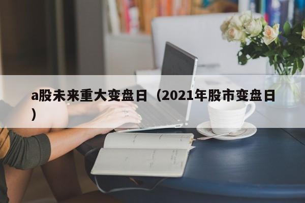 a股未来重大变盘日（2021年股市变盘日）