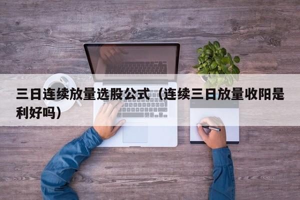 三日连续放量选股公式（连续三日放量收阳是利好吗）