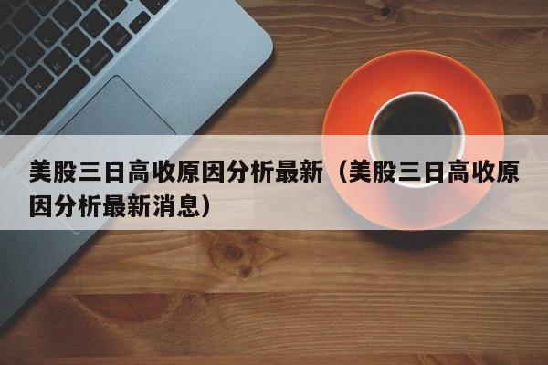 美股三日高收原因分析最新（美股三日高收原因分析最新消息）