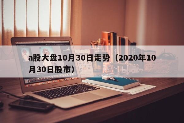 a股大盘10月30日走势（2020年10月30日股市）