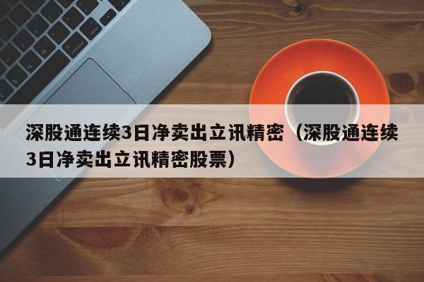 深股通连续3日净卖出立讯精密（深股通连续3日净卖出立讯精密股票）
