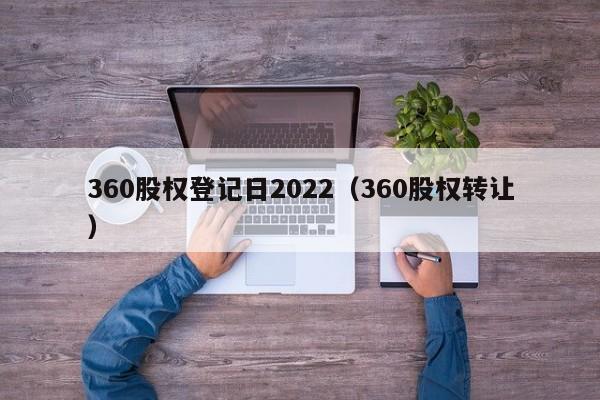 360股权登记日2022（360股权转让）