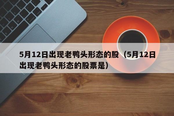 5月12日出现老鸭头形态的股（5月12日出现老鸭头形态的股票是）