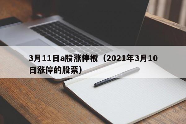 3月11日a股涨停板（2021年3月10日涨停的股票）
