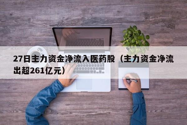 27日主力资金净流入医药股（主力资金净流出超261亿元）