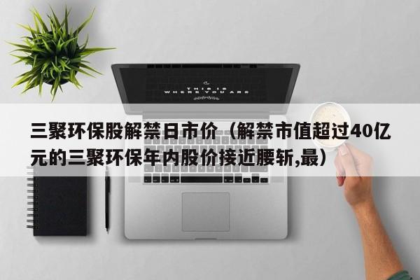 三聚环保股解禁日市价（解禁市值超过40亿元的三聚环保年内股价接近腰斩,最）