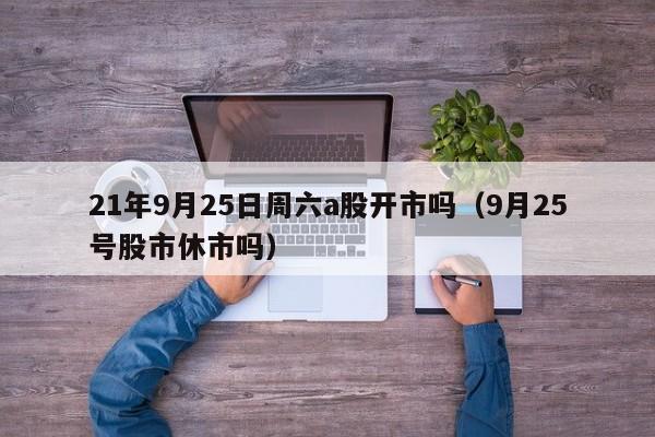 21年9月25日周六a股开市吗（9月25号股市休市吗）