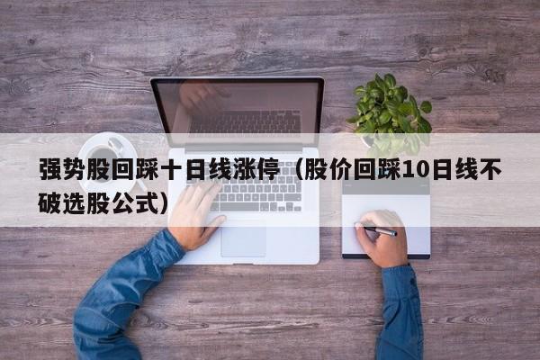 强势股回踩十日线涨停（股价回踩10日线不破选股公式）