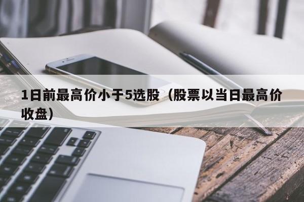 1日前最高价小于5选股（股票以当日最高价收盘）