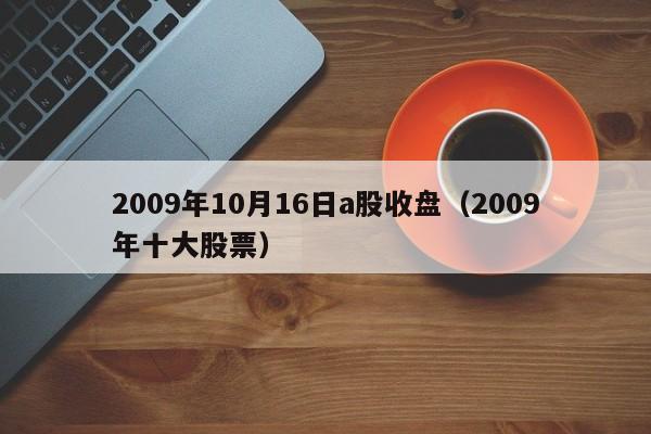 2009年10月16日a股收盘（2009年十大股票）