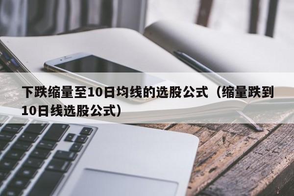 下跌缩量至10日均线的选股公式（缩量跌到10日线选股公式）
