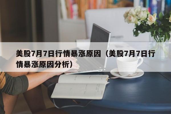 美股7月7日行情暴涨原因（美股7月7日行情暴涨原因分析）