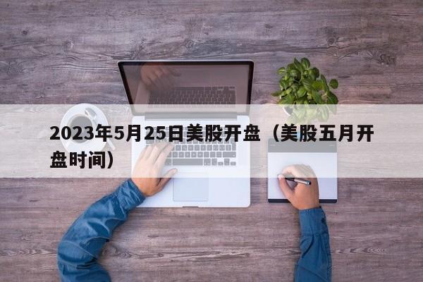 2023年5月25日美股开盘（美股五月开盘时间）