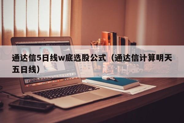 通达信5日线w底选股公式（通达信计算明天五日线）